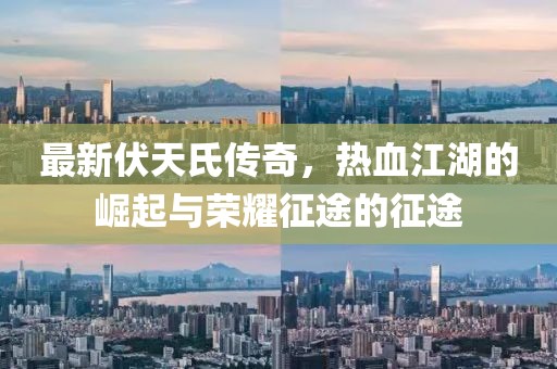 最新伏天氏傳奇，熱血江湖的崛起與榮耀征途的征途