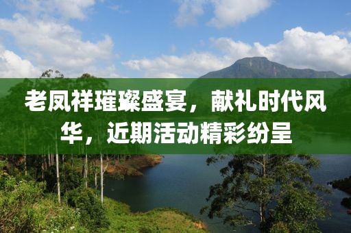 老鳳祥璀璨盛宴，獻(xiàn)禮時(shí)代風(fēng)華，近期活動(dòng)精彩紛呈