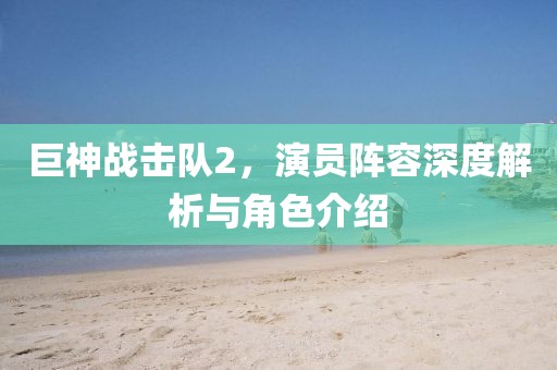 巨神戰(zhàn)擊隊2，演員陣容深度解析與角色介紹
