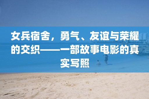 女兵宿舍，勇氣、友誼與榮耀的交織——一部故事電影的真實(shí)寫(xiě)照
