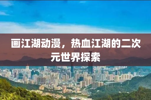 畫江湖動(dòng)漫，熱血江湖的二次元世界探索