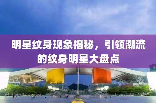 明星紋身現(xiàn)象揭秘，引領潮流的紋身明星大盤點