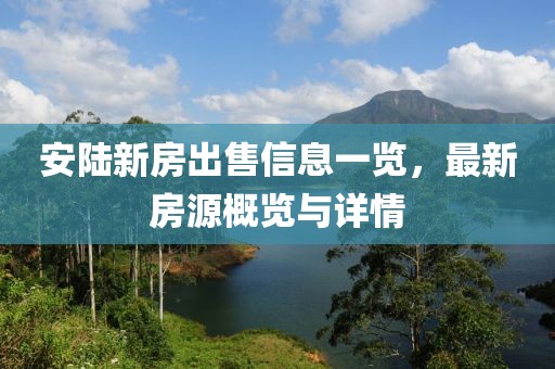 安陸新房出售信息一覽，最新房源概覽與詳情