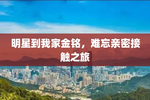 明星到我家金銘，難忘親密接觸之旅