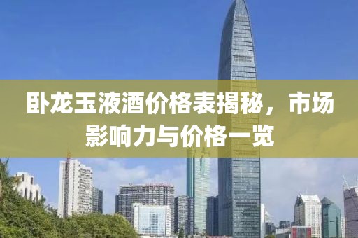 臥龍玉液酒價(jià)格表揭秘，市場影響力與價(jià)格一覽