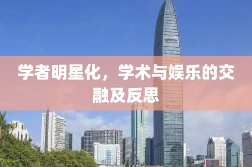 學(xué)者明星化，學(xué)術(shù)與娛樂(lè)的交融及反思