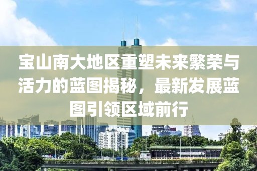 寶山南大地區(qū)重塑未來繁榮與活力的藍(lán)圖揭秘，最新發(fā)展藍(lán)圖引領(lǐng)區(qū)域前行