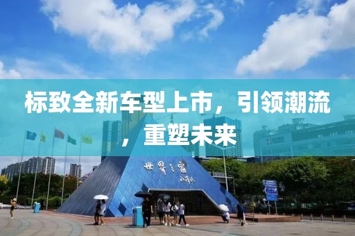 標(biāo)致全新車型上市，引領(lǐng)潮流，重塑未來