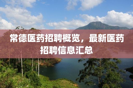 常德醫(yī)藥招聘概覽，最新醫(yī)藥招聘信息匯總