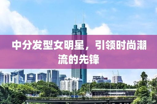 中分發(fā)型女明星，引領(lǐng)時尚潮流的先鋒