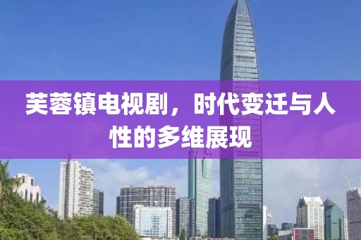 芙蓉鎮(zhèn)電視劇，時代變遷與人性的多維展現(xiàn)