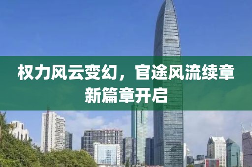 權(quán)力風(fēng)云變幻，官途風(fēng)流續(xù)章新篇章開啟