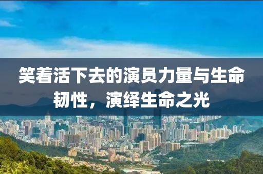 笑著活下去的演員力量與生命韌性，演繹生命之光
