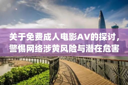 關于免費成人電影AV的探討，警惕網(wǎng)絡涉黃風險與潛在危害