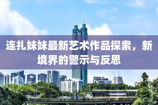 連扎妹妹最新藝術(shù)作品探索，新境界的警示與反思