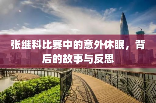 張繼科比賽中的意外休眠，背后的故事與反思