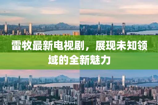 雷牧最新電視劇，展現(xiàn)未知領(lǐng)域的全新魅力