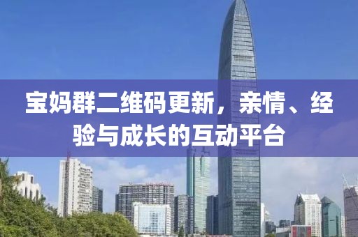 寶媽群二維碼更新，親情、經(jīng)驗(yàn)與成長的互動平臺