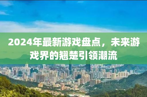 2024年最新游戲盤點(diǎn)，未來(lái)游戲界的翹楚引領(lǐng)潮流