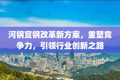 河鋼宣鋼改革新方案，重塑競(jìng)爭(zhēng)力，引領(lǐng)行業(yè)創(chuàng)新之路