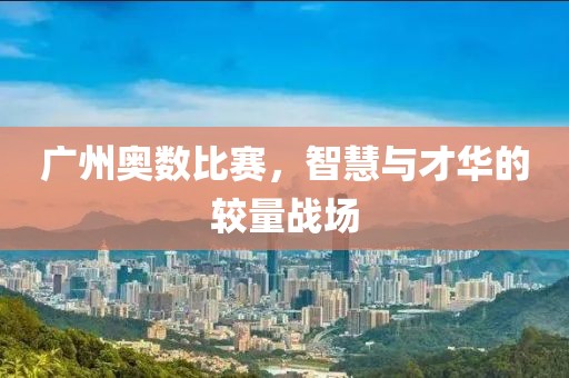 廣州奧數(shù)比賽，智慧與才華的較量戰(zhàn)場