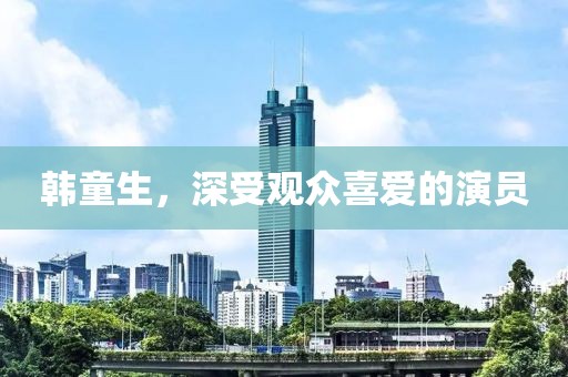 韓童生，深受觀眾喜愛的演員