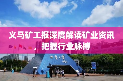 義馬礦工報深度解讀礦業(yè)資訊，把握行業(yè)脈搏