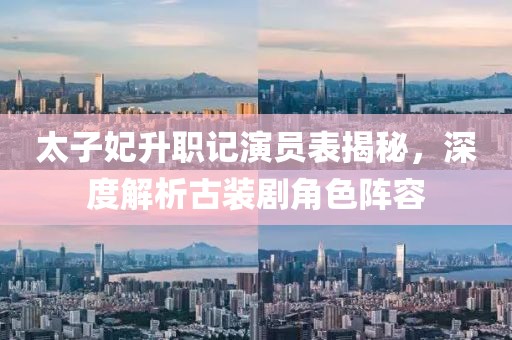 太子妃升職記演員表揭秘，深度解析古裝劇角色陣容