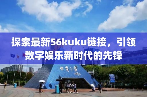 探索最新56kuku鏈接，引領(lǐng)數(shù)字娛樂新時代的先鋒