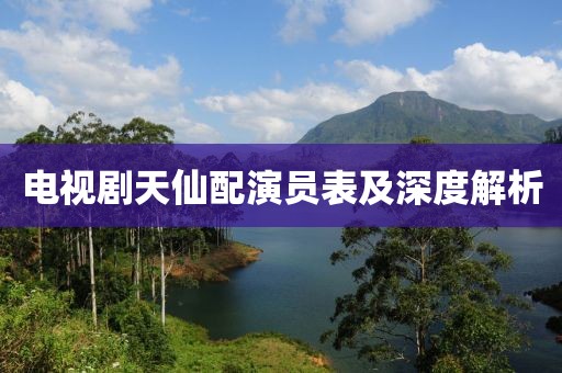 電視劇天仙配演員表及深度解析