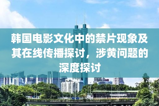 韓國電影文化中的禁片現(xiàn)象及其在線傳播探討，涉黃問題的深度探討