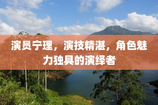 演員寧理，演技精湛，角色魅力獨具的演繹者
