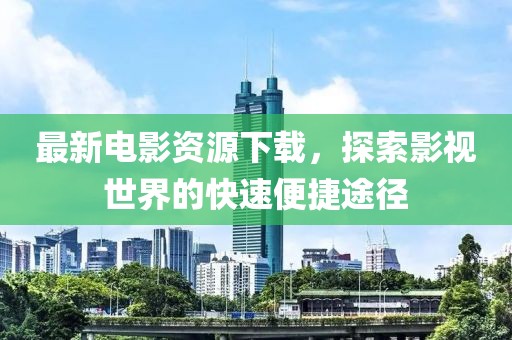最新電影資源下載，探索影視世界的快速便捷途徑