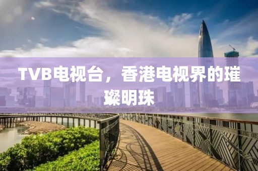 TVB電視臺，香港電視界的璀璨明珠