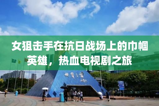 女狙擊手在抗日戰(zhàn)場上的巾幗英雄，熱血電視劇之旅