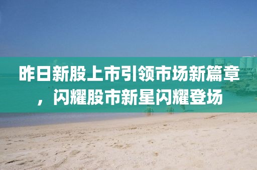 昨日新股上市引領(lǐng)市場新篇章，閃耀股市新星閃耀登場