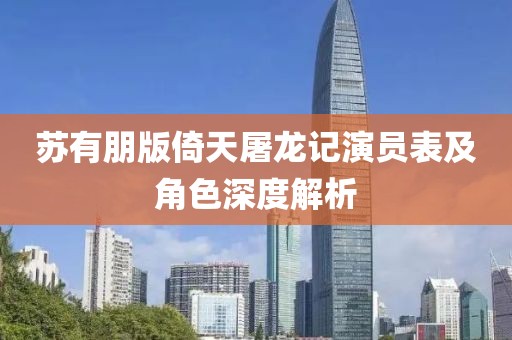 蘇有朋版倚天屠龍記演員表及角色深度解析