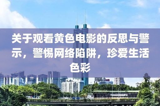 關(guān)于觀看黃色電影的反思與警示，警惕網(wǎng)絡(luò)陷阱，珍愛生活色彩