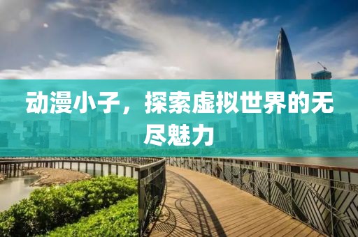 動(dòng)漫小子，探索虛擬世界的無(wú)盡魅力