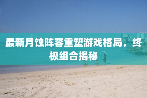 最新月蝕陣容重塑游戲格局，終極組合揭秘