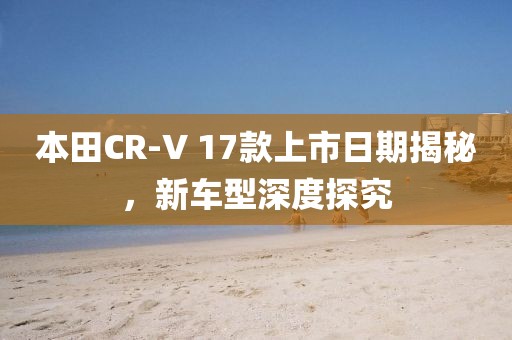 本田CR-V 17款上市日期揭秘，新車型深度探究