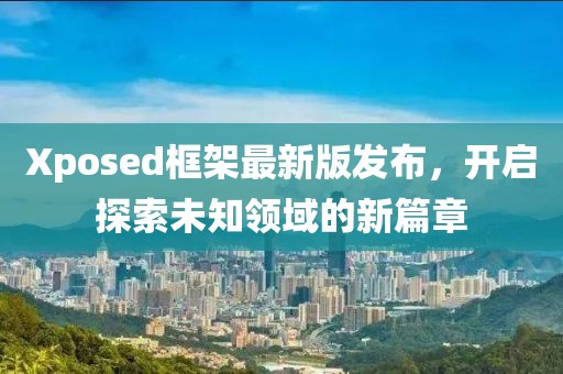 Xposed框架最新版發(fā)布，開(kāi)啟探索未知領(lǐng)域的新篇章