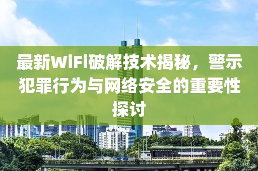 最新WiFi破解技術(shù)揭秘，警示犯罪行為與網(wǎng)絡(luò)安全的重要性探討