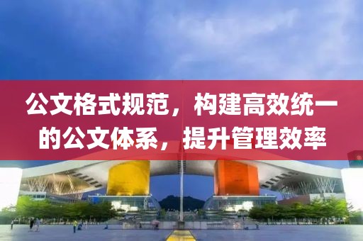 公文格式規(guī)范，構(gòu)建高效統(tǒng)一的公文體系，提升管理效率
