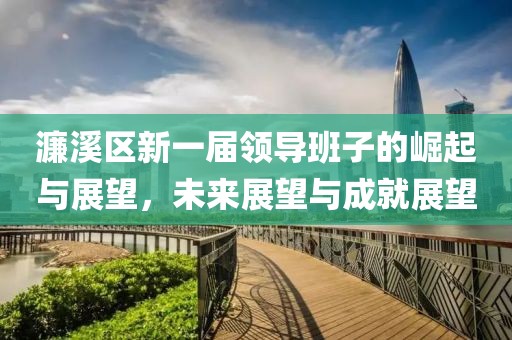 濂溪區(qū)新一屆領(lǐng)導班子的崛起與展望，未來展望與成就展望