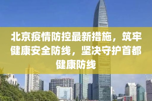 北京疫情防控最新措施，筑牢健康安全防線，堅決守護(hù)首都健康防線