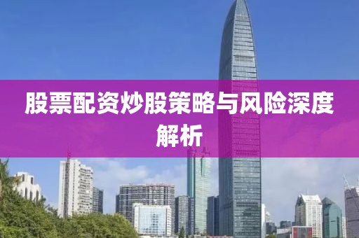股票配資炒股策略與風(fēng)險(xiǎn)深度解析