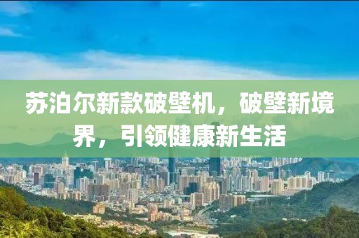 蘇泊爾新款破壁機，破壁新境界，引領(lǐng)健康新生活