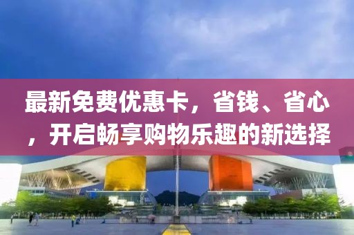 最新免費優(yōu)惠卡，省錢、省心，開啟暢享購物樂趣的新選擇