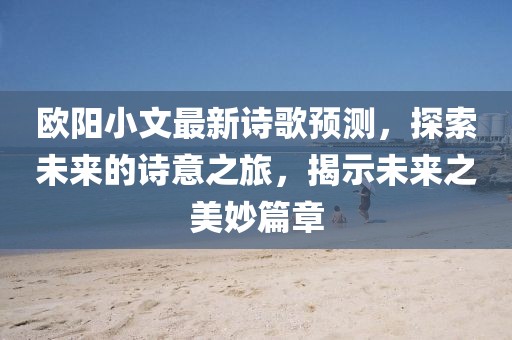 歐陽小文最新詩歌預(yù)測，探索未來的詩意之旅，揭示未來之美妙篇章